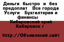 Деньги  быстро  и  без  предоплат - Все города Услуги » Бухгалтерия и финансы   . Хабаровский край,Хабаровск г.